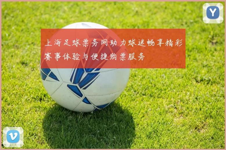 上海足球票务网助力球迷畅享精彩赛事体验与便捷购票服务