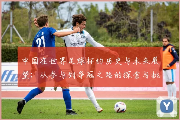 中国在世界足球杯的历史与未来展望：从参与到争冠之路的探索与挑战