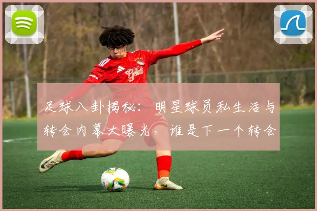 足球八卦揭秘：明星球员私生活与转会内幕大曝光，谁是下一个转会大热门