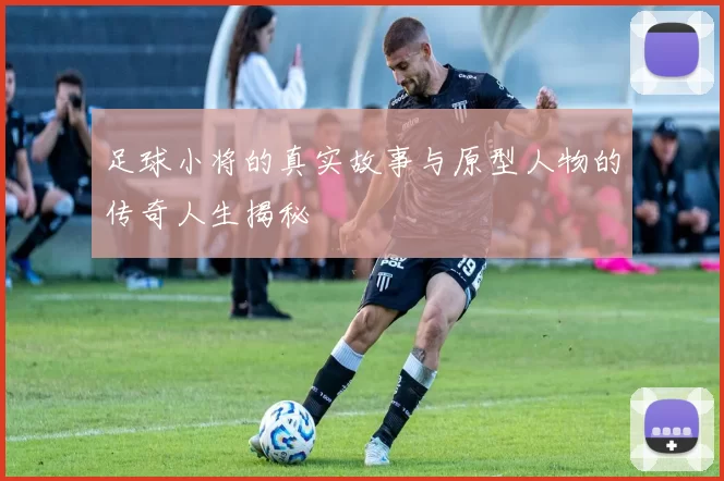 足球小将的真实故事与原型人物的传奇人生揭秘