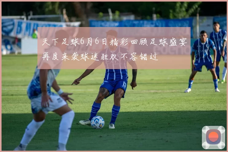 天下足球6月6日精彩回顾足球盛宴再度来袭球迷狂欢不容错过