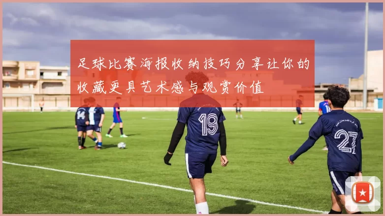 足球比赛海报收纳技巧分享让你的收藏更具艺术感与观赏价值