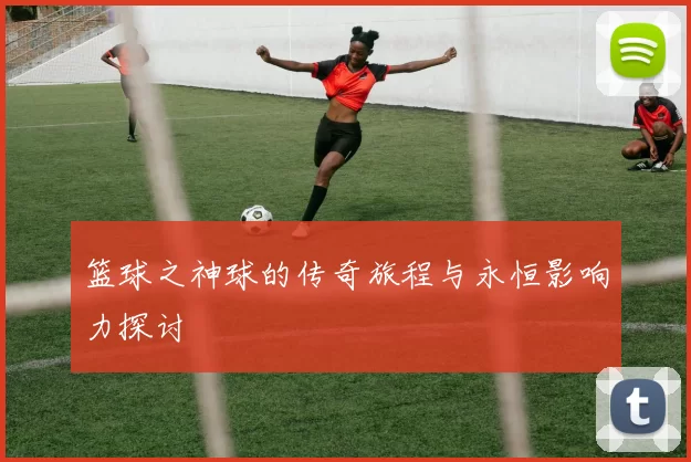 篮球之神球的传奇旅程与永恒影响力探讨