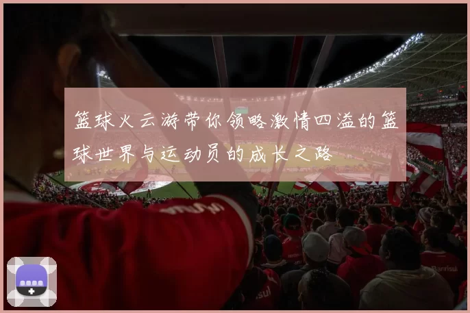 篮球火云游带你领略激情四溢的篮球世界与运动员的成长之路