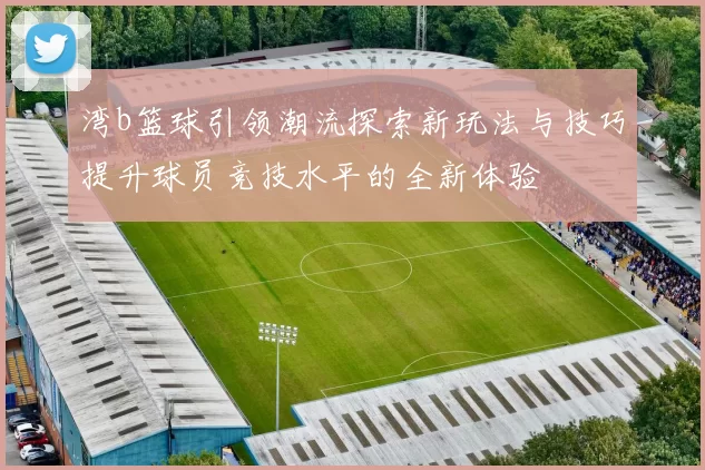 湾b篮球引领潮流探索新玩法与技巧提升球员竞技水平的全新体验