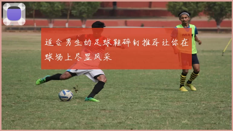 适合男生的足球鞋碎钉推荐让你在球场上尽显风采