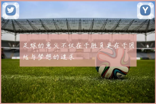 足球的意义不仅在于胜负更在于团结与梦想的追求