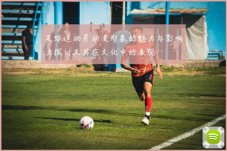 足球运动员动漫形象的魅力与影响力探讨及其在文化中的表现