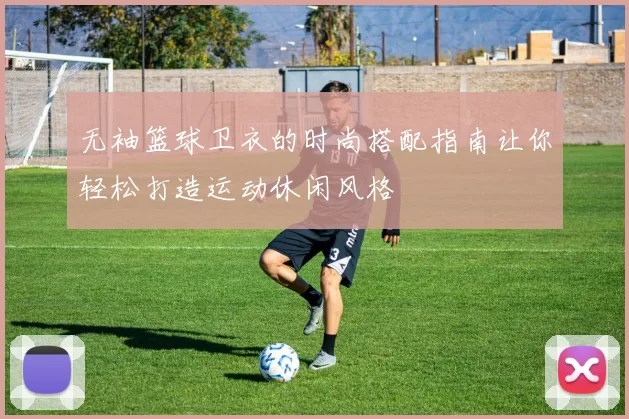 无袖篮球卫衣的时尚搭配指南让你轻松打造运动休闲风格